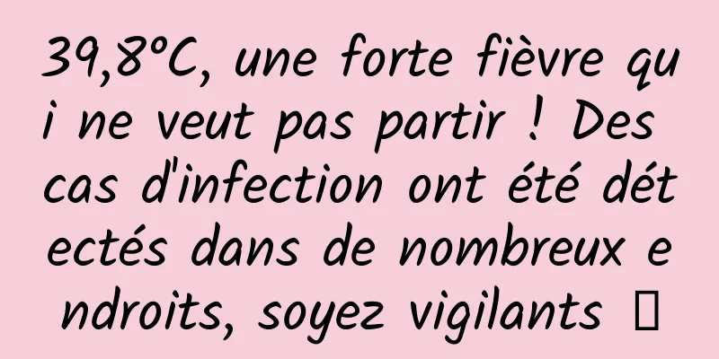 39,8°C, une forte fièvre qui ne veut pas partir ! Des cas d'infection ont été détectés dans de nombreux endroits, soyez vigilants →