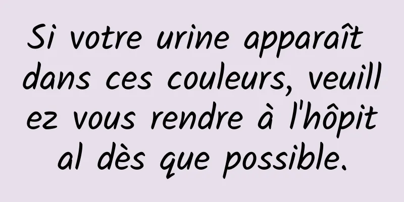 Si votre urine apparaît dans ces couleurs, veuillez vous rendre à l'hôpital dès que possible.