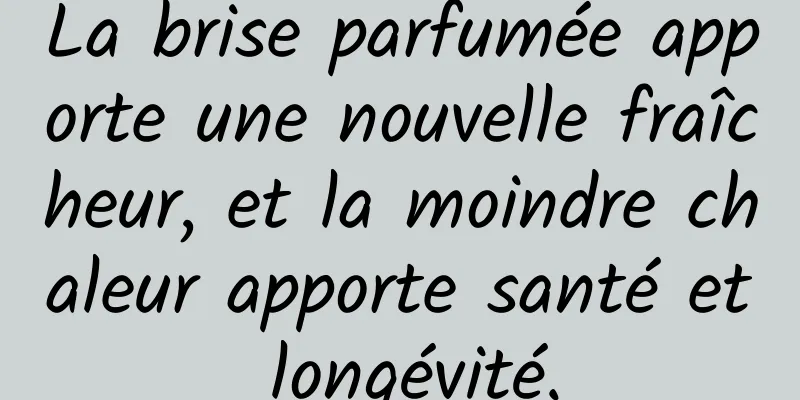 La brise parfumée apporte une nouvelle fraîcheur, et la moindre chaleur apporte santé et longévité.