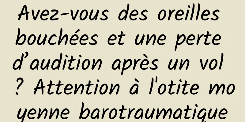 Avez-vous des oreilles bouchées et une perte d’audition après un vol ? Attention à l'otite moyenne barotraumatique