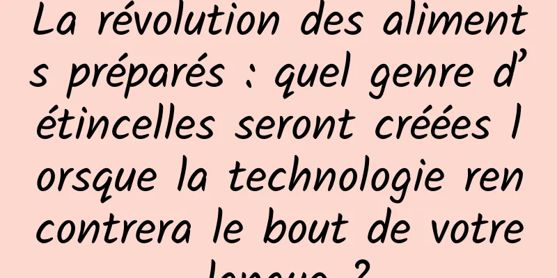 La révolution des aliments préparés : quel genre d’étincelles seront créées lorsque la technologie rencontrera le bout de votre langue ?