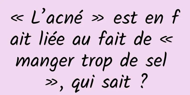 « L’acné » est en fait liée au fait de « manger trop de sel », qui sait ?