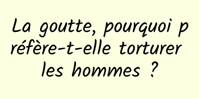 La goutte, pourquoi préfère-t-elle torturer les hommes ?