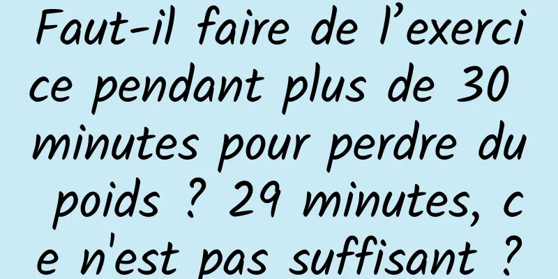 Faut-il faire de l’exercice pendant plus de 30 minutes pour perdre du poids ? 29 minutes, ce n'est pas suffisant ?