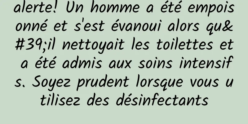 alerte! Un homme a été empoisonné et s'est évanoui alors qu'il nettoyait les toilettes et a été admis aux soins intensifs. Soyez prudent lorsque vous utilisez des désinfectants