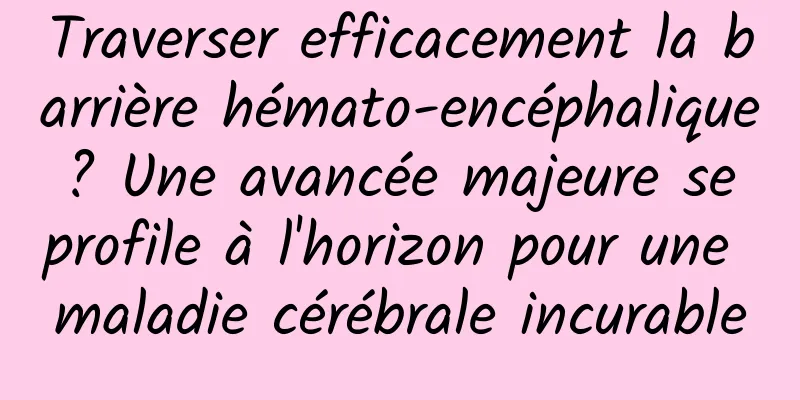 Traverser efficacement la barrière hémato-encéphalique ? Une avancée majeure se profile à l'horizon pour une maladie cérébrale incurable