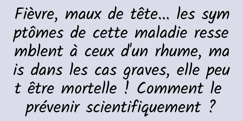 Fièvre, maux de tête... les symptômes de cette maladie ressemblent à ceux d'un rhume, mais dans les cas graves, elle peut être mortelle ! Comment le prévenir scientifiquement ?