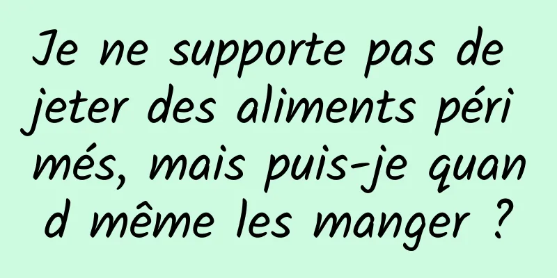 Je ne supporte pas de jeter des aliments périmés, mais puis-je quand même les manger ?