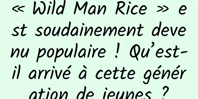 « Wild Man Rice » est soudainement devenu populaire ! Qu’est-il arrivé à cette génération de jeunes ?