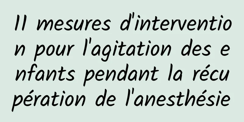 11 mesures d'intervention pour l'agitation des enfants pendant la récupération de l'anesthésie