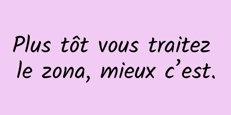 Plus tôt vous traitez le zona, mieux c’est.