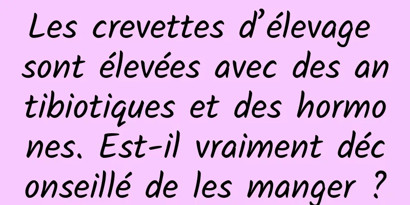Les crevettes d’élevage sont élevées avec des antibiotiques et des hormones. Est-il vraiment déconseillé de les manger ?
