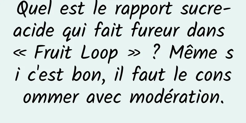 Quel est le rapport sucre-acide qui fait fureur dans « Fruit Loop » ? Même si c'est bon, il faut le consommer avec modération.