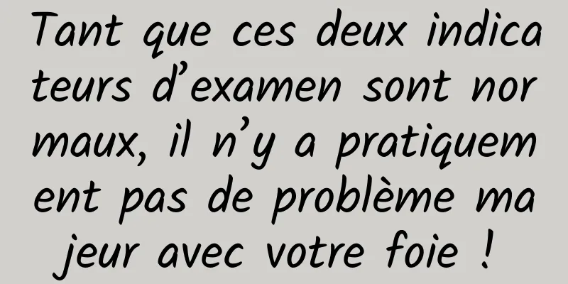 Tant que ces deux indicateurs d’examen sont normaux, il n’y a pratiquement pas de problème majeur avec votre foie !