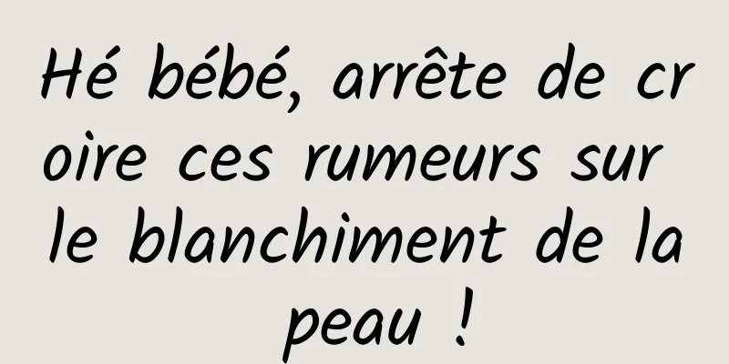 Hé bébé, arrête de croire ces rumeurs sur le blanchiment de la peau !