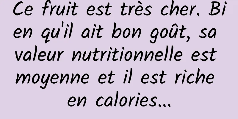 Ce fruit est très cher. Bien qu'il ait bon goût, sa valeur nutritionnelle est moyenne et il est riche en calories...