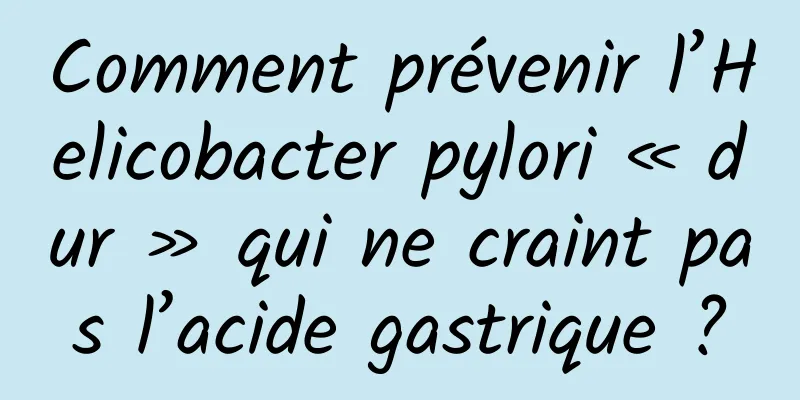 Comment prévenir l’Helicobacter pylori « dur » qui ne craint pas l’acide gastrique ?
