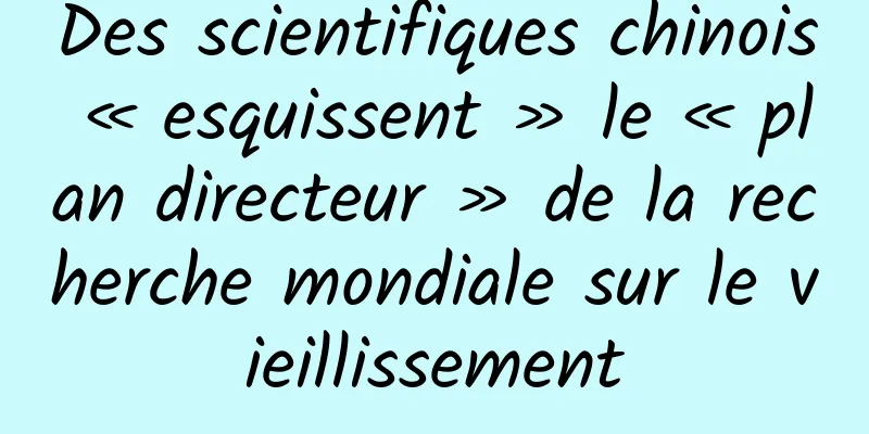 Des scientifiques chinois « esquissent » le « plan directeur » de la recherche mondiale sur le vieillissement