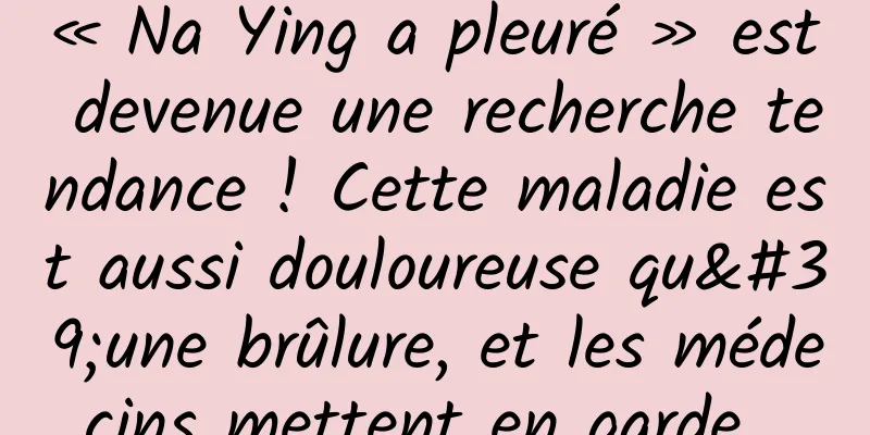 « Na Ying a pleuré » est devenue une recherche tendance ! Cette maladie est aussi douloureuse qu'une brûlure, et les médecins mettent en garde...