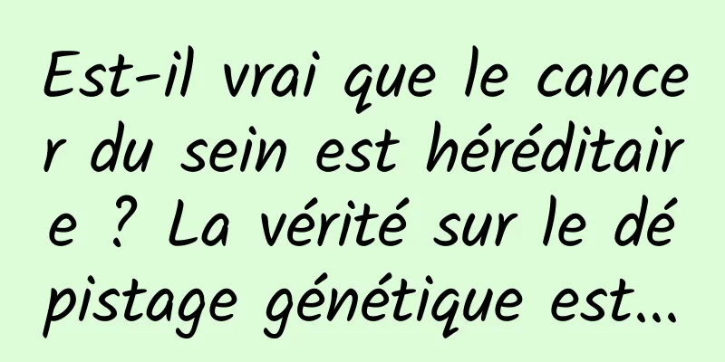 Est-il vrai que le cancer du sein est héréditaire ? La vérité sur le dépistage génétique est...