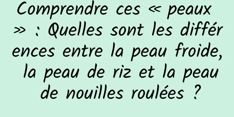 Comprendre ces « peaux » : Quelles sont les différences entre la peau froide, la peau de riz et la peau de nouilles roulées ?