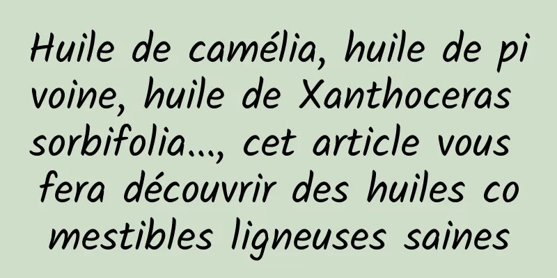 Huile de camélia, huile de pivoine, huile de Xanthoceras sorbifolia..., cet article vous fera découvrir des huiles comestibles ligneuses saines
