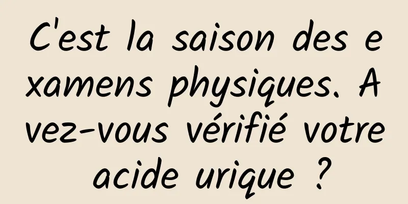 C'est la saison des examens physiques. Avez-vous vérifié votre acide urique ?