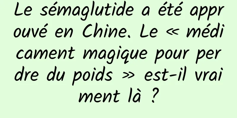 Le sémaglutide a été approuvé en Chine. Le « médicament magique pour perdre du poids » est-il vraiment là ?