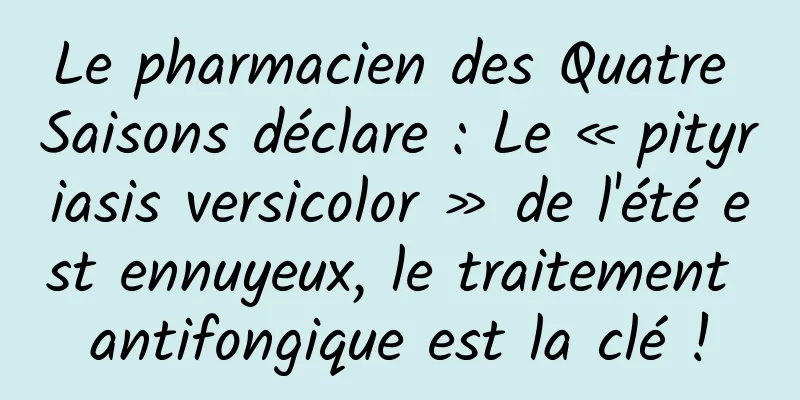 Le pharmacien des Quatre Saisons déclare : Le « pityriasis versicolor » de l'été est ennuyeux, le traitement antifongique est la clé !