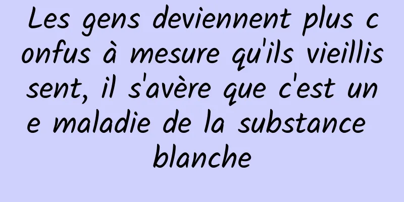Les gens deviennent plus confus à mesure qu'ils vieillissent, il s'avère que c'est une maladie de la substance blanche