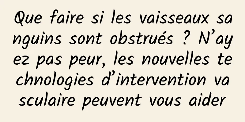Que faire si les vaisseaux sanguins sont obstrués ? N’ayez pas peur, les nouvelles technologies d’intervention vasculaire peuvent vous aider