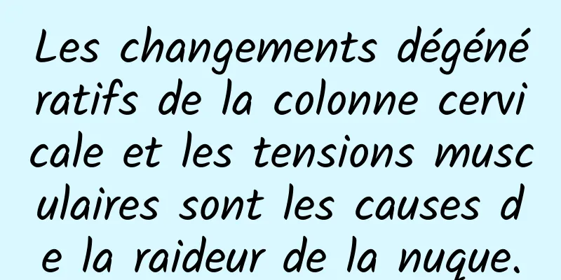 Les changements dégénératifs de la colonne cervicale et les tensions musculaires sont les causes de la raideur de la nuque.