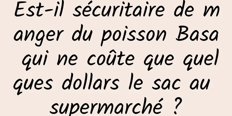 Est-il sécuritaire de manger du poisson Basa qui ne coûte que quelques dollars le sac au supermarché ?
