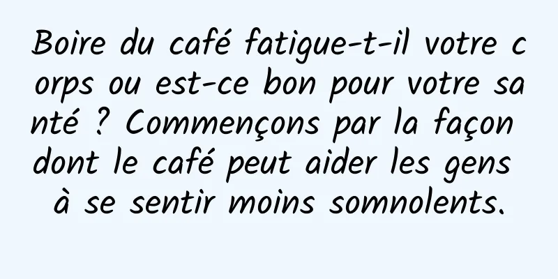 Boire du café fatigue-t-il votre corps ou est-ce bon pour votre santé ? Commençons par la façon dont le café peut aider les gens à se sentir moins somnolents.