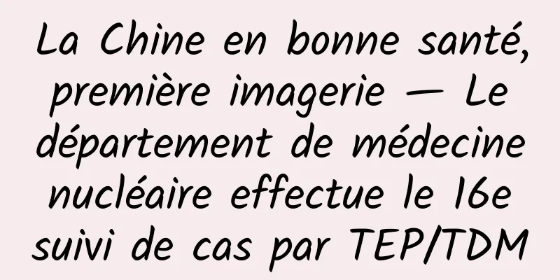 La Chine en bonne santé, première imagerie — Le département de médecine nucléaire effectue le 16e suivi de cas par TEP/TDM