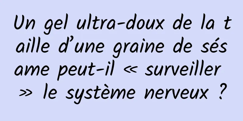 Un gel ultra-doux de la taille d’une graine de sésame peut-il « surveiller » le système nerveux ?