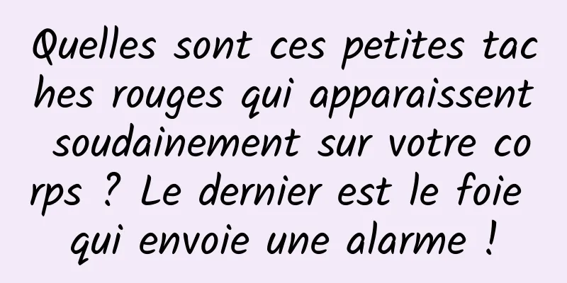 Quelles sont ces petites taches rouges qui apparaissent soudainement sur votre corps ? Le dernier est le foie qui envoie une alarme !