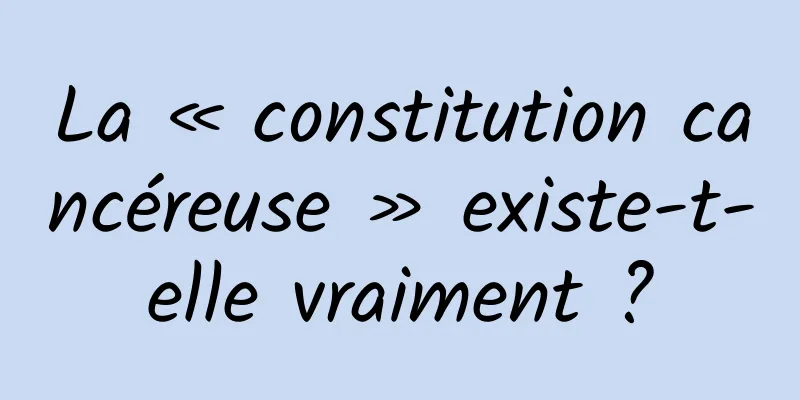 La « constitution cancéreuse » existe-t-elle vraiment ?