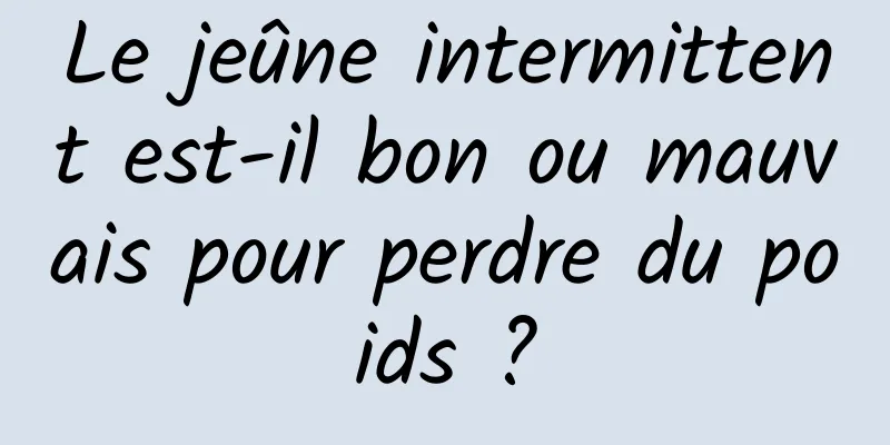 Le jeûne intermittent est-il bon ou mauvais pour perdre du poids ?