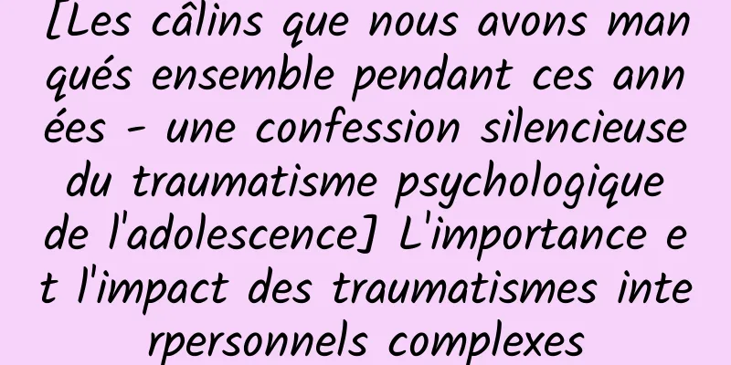 [Les câlins que nous avons manqués ensemble pendant ces années - une confession silencieuse du traumatisme psychologique de l'adolescence] L'importance et l'impact des traumatismes interpersonnels complexes