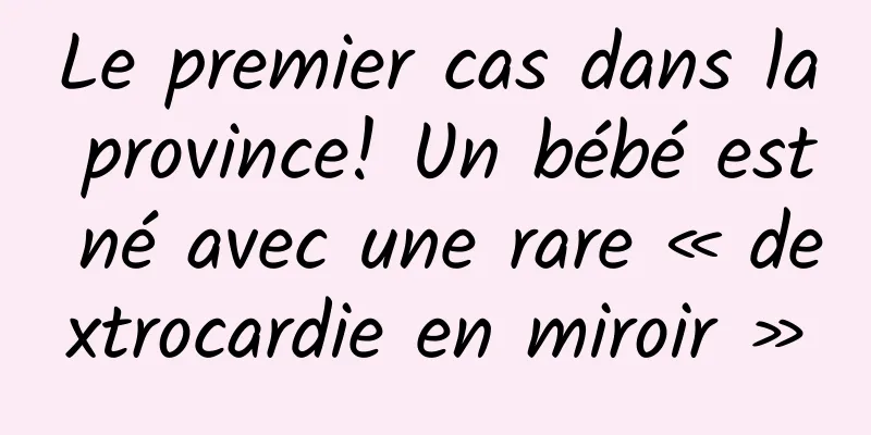 Le premier cas dans la province! Un bébé est né avec une rare « dextrocardie en miroir »