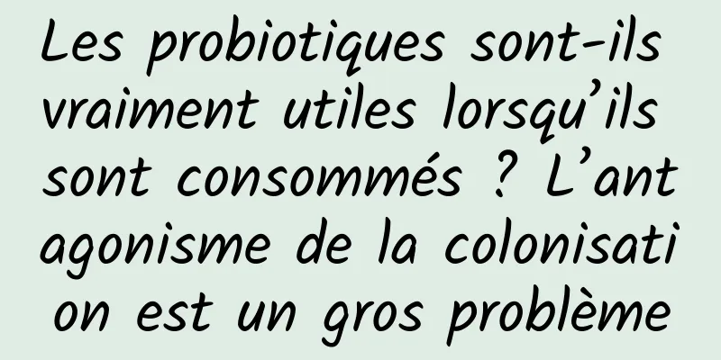 Les probiotiques sont-ils vraiment utiles lorsqu’ils sont consommés ? L’antagonisme de la colonisation est un gros problème
