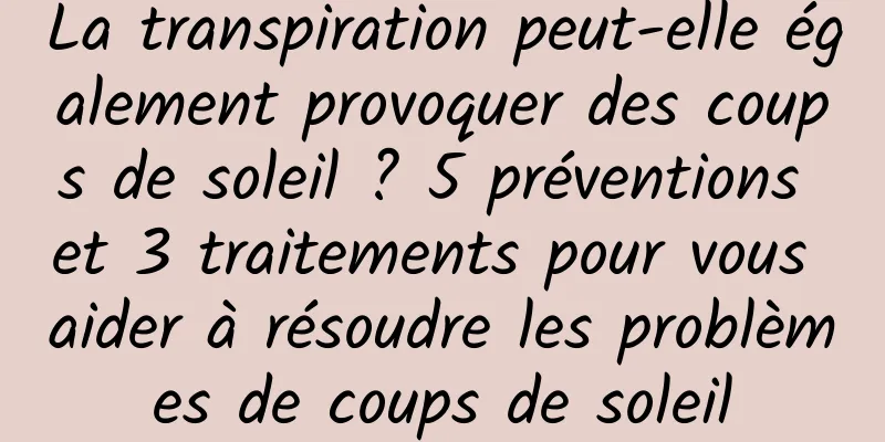 La transpiration peut-elle également provoquer des coups de soleil ? 5 préventions et 3 traitements pour vous aider à résoudre les problèmes de coups de soleil