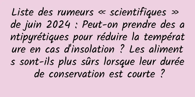 Liste des rumeurs « scientifiques » de juin 2024 : Peut-on prendre des antipyrétiques pour réduire la température en cas d'insolation ? Les aliments sont-ils plus sûrs lorsque leur durée de conservation est courte ?