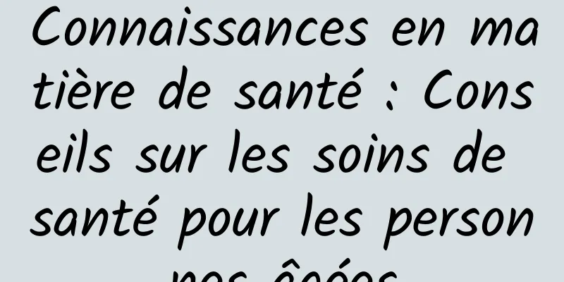 Connaissances en matière de santé : Conseils sur les soins de santé pour les personnes âgées