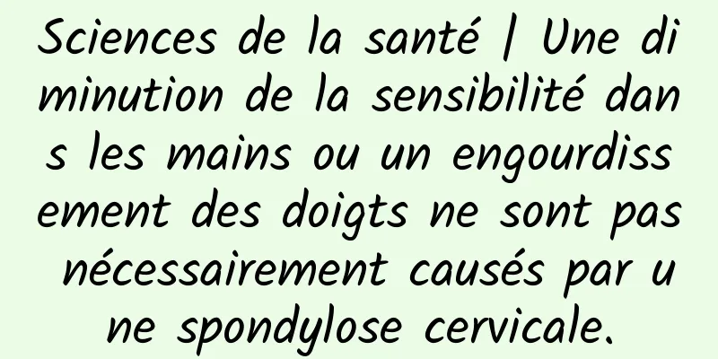Sciences de la santé | Une diminution de la sensibilité dans les mains ou un engourdissement des doigts ne sont pas nécessairement causés par une spondylose cervicale.