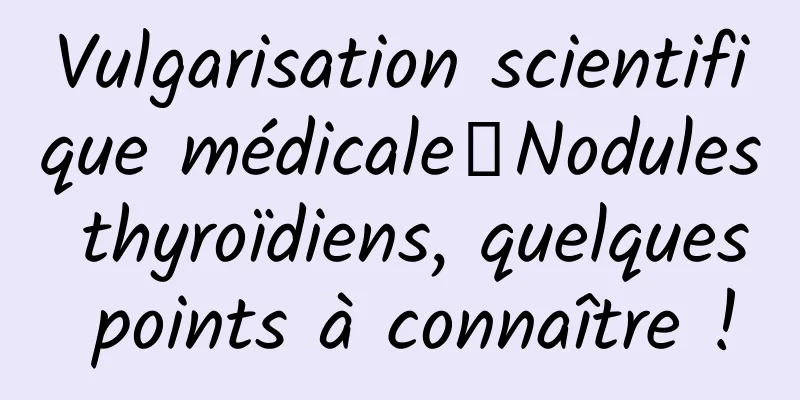 Vulgarisation scientifique médicale丨Nodules thyroïdiens, quelques points à connaître !