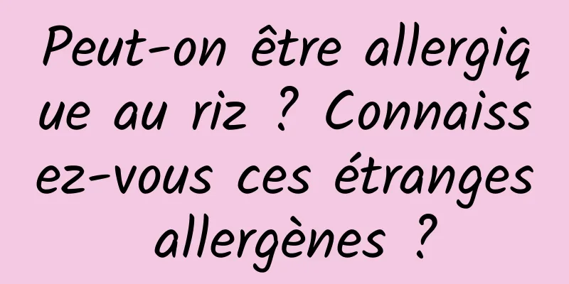Peut-on être allergique au riz ? Connaissez-vous ces étranges allergènes ?