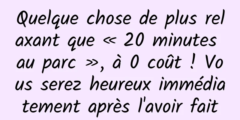 Quelque chose de plus relaxant que « 20 minutes au parc », à 0 coût ! Vous serez heureux immédiatement après l'avoir fait