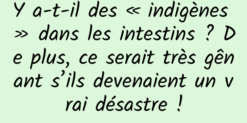 Y a-t-il des « indigènes » dans les intestins ? De plus, ce serait très gênant s’ils devenaient un vrai désastre !